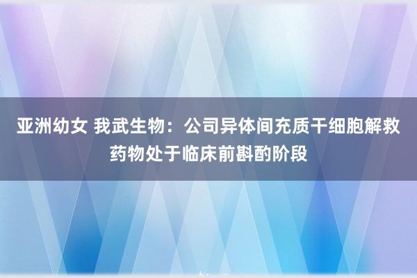 亚洲幼女 我武生物：公司异体间充质干细胞解救药物处于临床前斟酌阶段