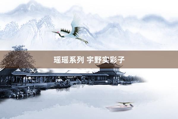 瑶瑶系列 宇野实彩子