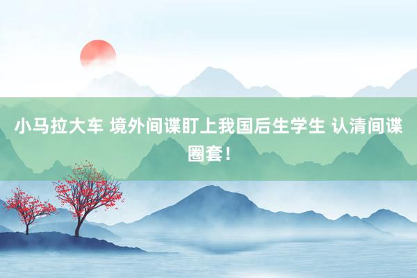 小马拉大车 境外间谍盯上我国后生学生 认清间谍圈套！