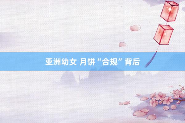 亚洲幼女 月饼“合规”背后