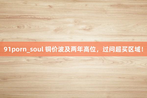 91porn_soul 铜价波及两年高位，过问超买区域！