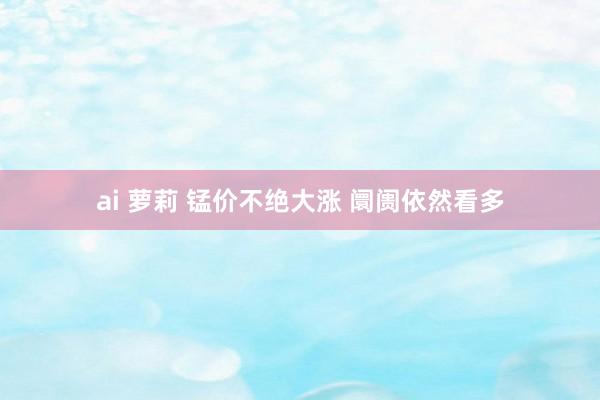 ai 萝莉 锰价不绝大涨 阛阓依然看多