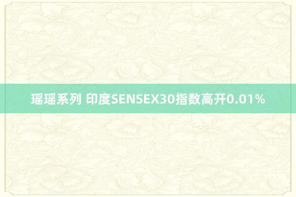 瑶瑶系列 印度SENSEX30指数高开0.01%