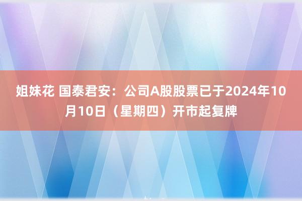 姐妹花 国泰君安：公司A股股票已于2024年10月10日（星期四）开市起复牌