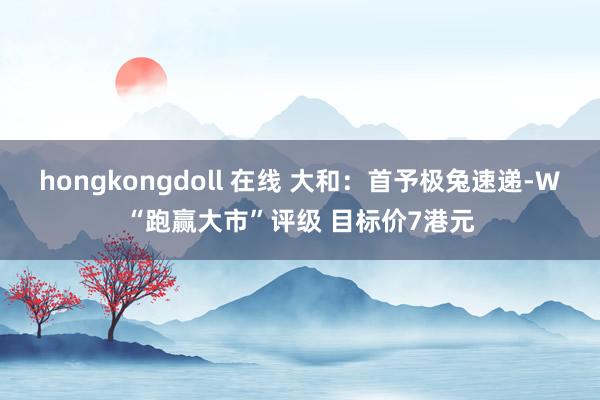 hongkongdoll 在线 大和：首予极兔速递-W“跑赢大市”评级 目标价7港元