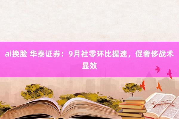ai换脸 华泰证券：9月社零环比提速，促奢侈战术显效