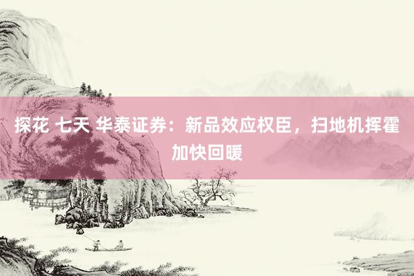 探花 七天 华泰证券：新品效应权臣，扫地机挥霍加快回暖
