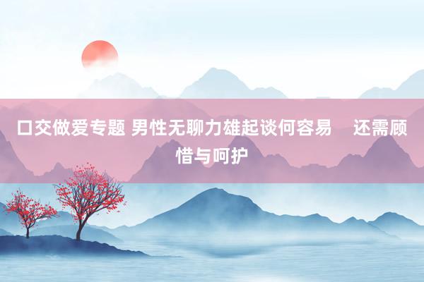 口交做爱专题 男性无聊力雄起谈何容易    还需顾惜与呵护