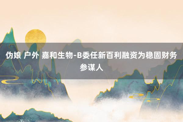 伪娘 户外 嘉和生物-B委任新百利融资为稳固财务参谋人