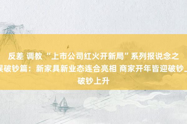 反差 调教 “上市公司红火开新局”系列报说念之文娱破钞篇：新家具新业态连合亮相 商家开年皆迎破钞上升