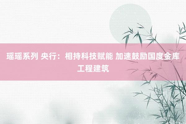 瑶瑶系列 央行：相持科技赋能 加速鼓励国度金库工程建筑
