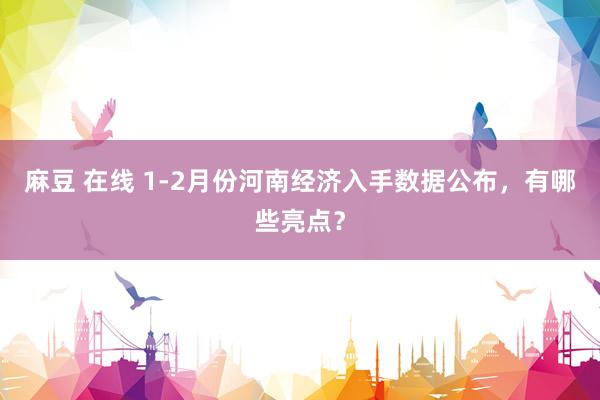 麻豆 在线 1-2月份河南经济入手数据公布，有哪些亮点？