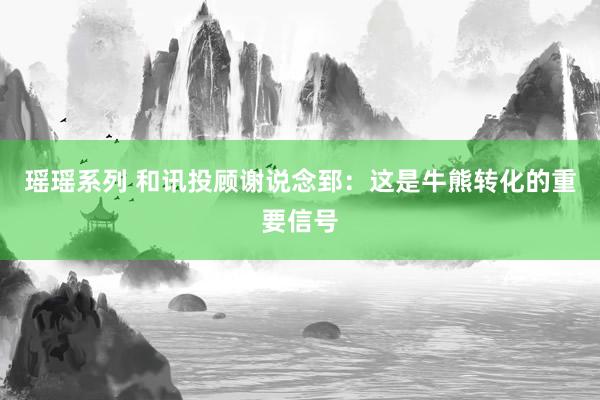 瑶瑶系列 和讯投顾谢说念郅：这是牛熊转化的重要信号