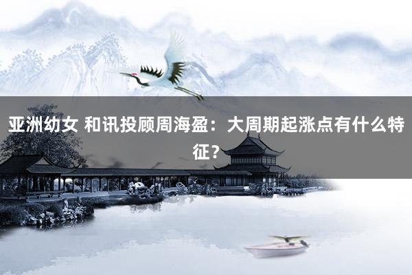 亚洲幼女 和讯投顾周海盈：大周期起涨点有什么特征？